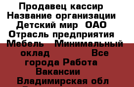 Продавец-кассир › Название организации ­ Детский мир, ОАО › Отрасль предприятия ­ Мебель › Минимальный оклад ­ 30 000 - Все города Работа » Вакансии   . Владимирская обл.,Вязниковский р-н